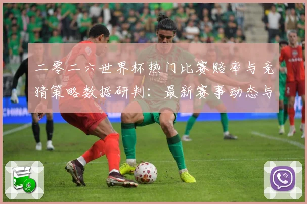 二零二六世界杯热门比赛赔率与竞猜策略数据研判：最新赛事动态与深度分析
