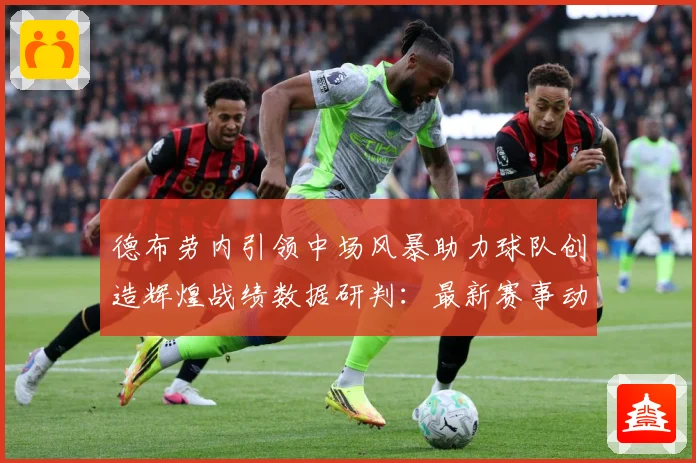德布劳内引领中场风暴助力球队创造辉煌战绩数据研判：最新赛事动态与深度分析