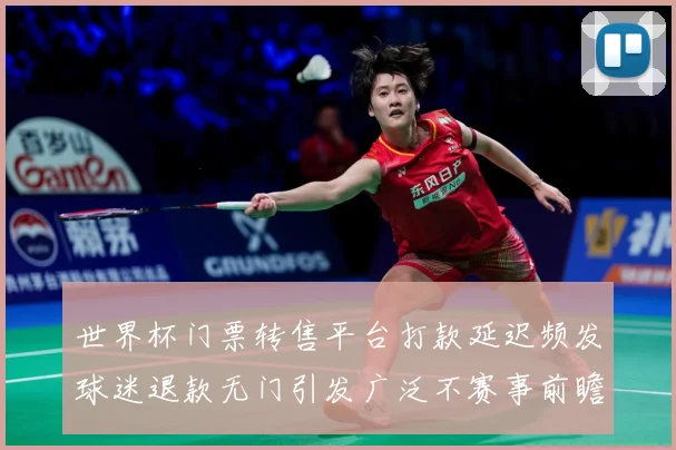 世界杯门票转售平台打款延迟频发球迷退款无门引发广泛不赛事前瞻：最新赛事动态与深度分析