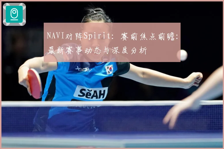 NAVI对阵Spirit：赛前焦点前瞻：最新赛事动态与深度分析