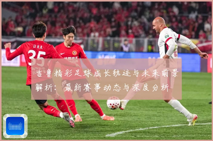 吉鲁精彩足球成长轨迹与未来前景解析：最新赛事动态与深度分析