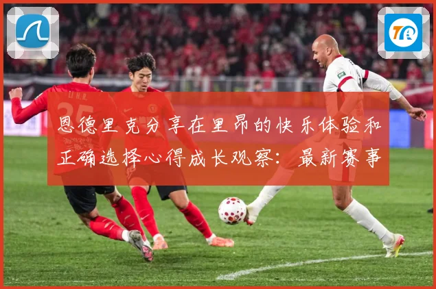 恩德里克分享在里昂的快乐体验和正确选择心得成长观察：最新赛事动态与深度分析