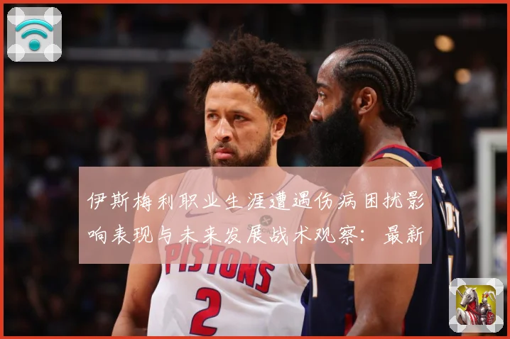 伊斯梅利职业生涯遭遇伤病困扰影响表现与未来发展战术观察：最新赛事动态与深度分析