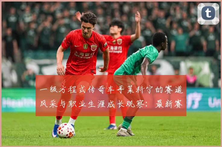 一级方程式传奇车手莱科宁的赛道风采与职业生涯成长观察：最新赛事动态与深度分析