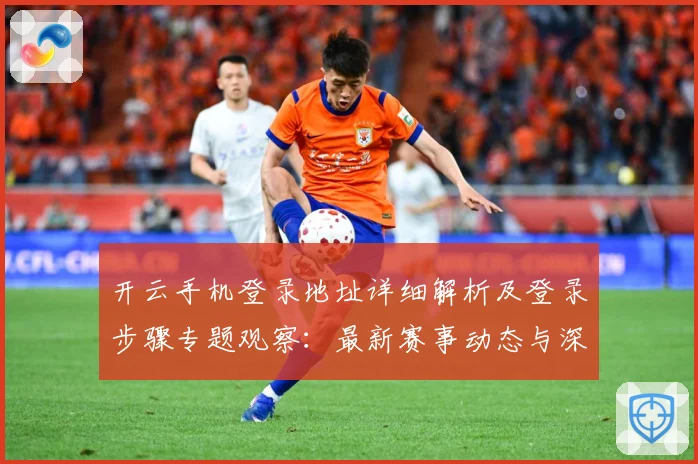 开云手机登录地址详细解析及登录步骤专题观察：最新赛事动态与深度分析