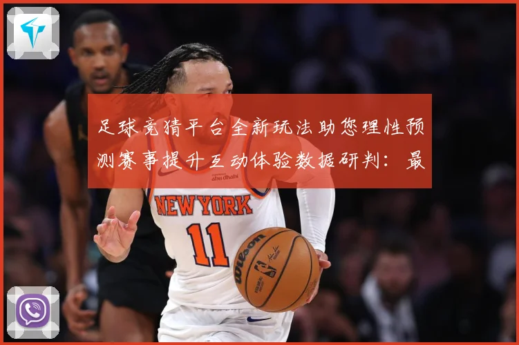 足球竞猜平台全新玩法助您理性预测赛事提升互动体验数据研判：最新赛事动态与深度分析