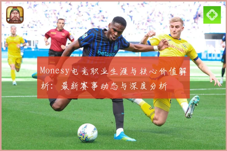 Monesy电竞职业生涯与核心价值解析：最新赛事动态与深度分析
