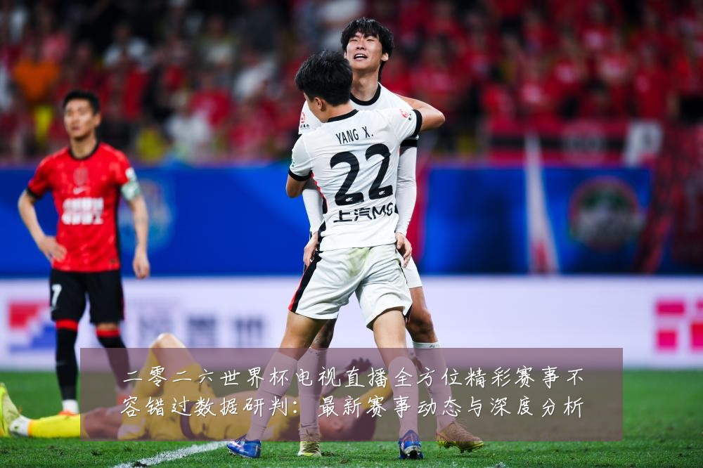 二零二六世界杯电视直播全方位精彩赛事不容错过数据研判:最新赛事动态与深度分析