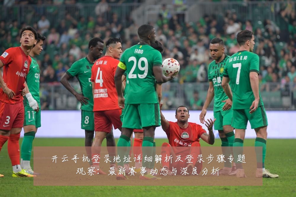开云手机登录地址详细解析及登录步骤专题观察：最新赛事动态与深度分析