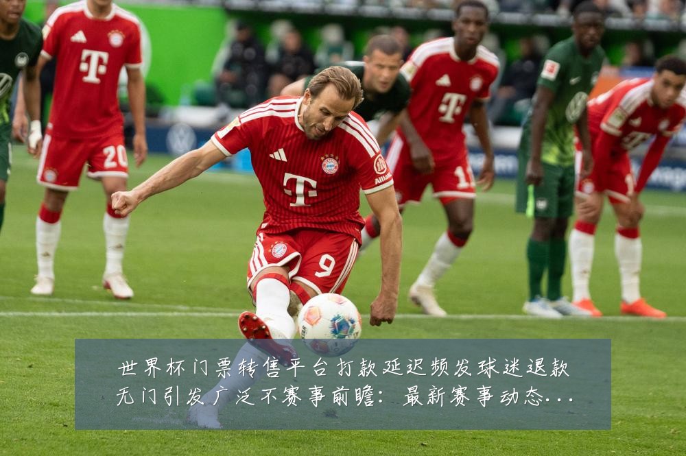 世界杯门票转售平台打款延迟频发球迷退款无门引发广泛不赛事前瞻：最新赛事动态与深度分析