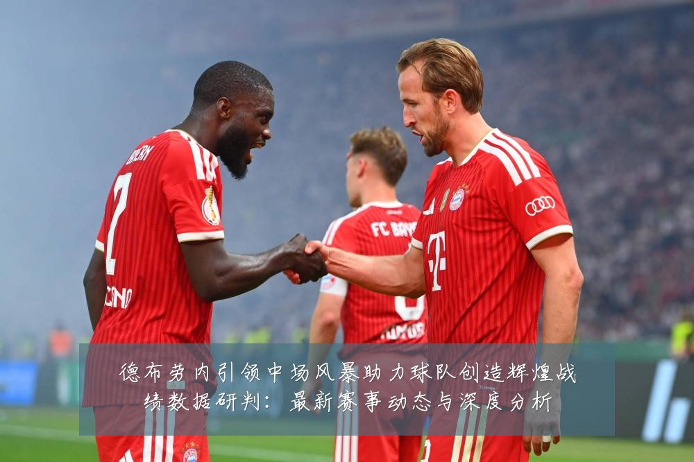 德布劳内引领中场风暴助力球队创造辉煌战绩数据研判:最新赛事动态与深度分析