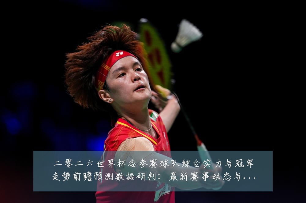 二零二六世界杯各参赛球队综合实力与冠军走势前瞻预测数据研判:最新赛事动态与深度分析