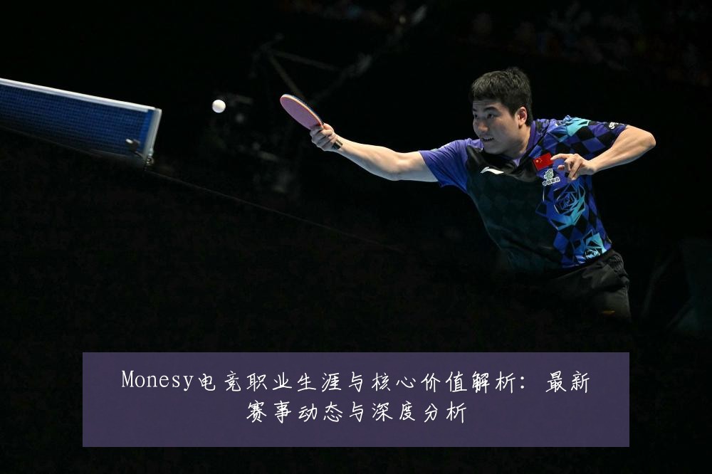 Monesy电竞职业生涯与核心价值解析:最新赛事动态与深度分析