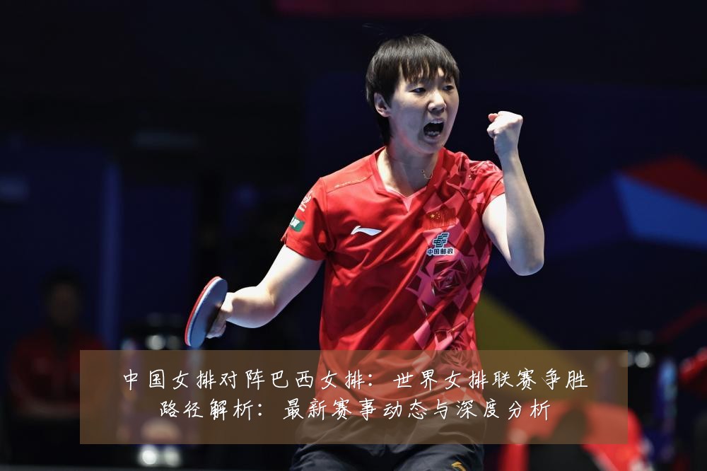 中国女排对阵巴西女排:世界女排联赛争胜路径解析:最新赛事动态与深度分析