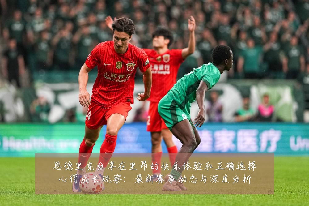 恩德里克分享在里昂的快乐体验和正确选择心得成长观察:最新赛事动态与深度分析