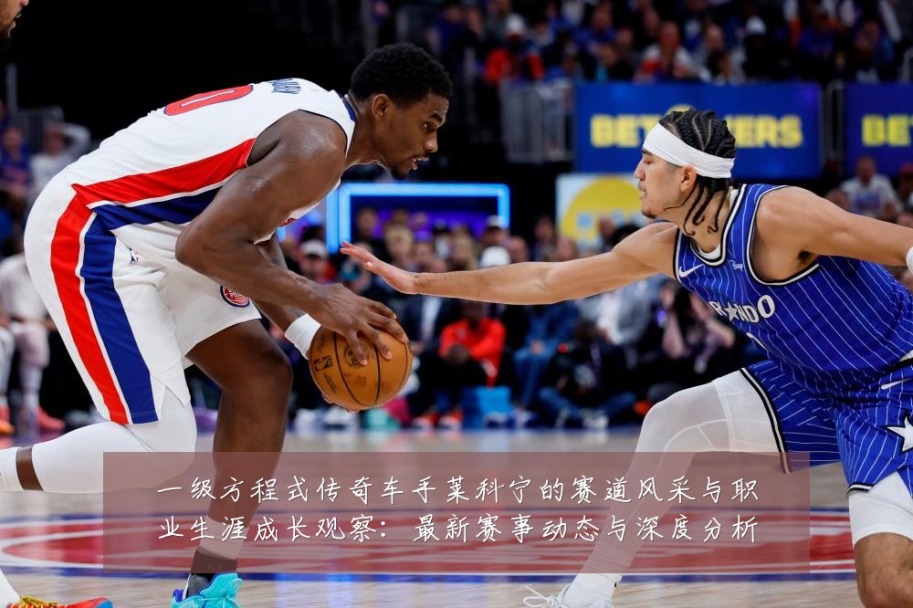 一级方程式传奇车手莱科宁的赛道风采与职业生涯成长观察：最新赛事动态与深度分析