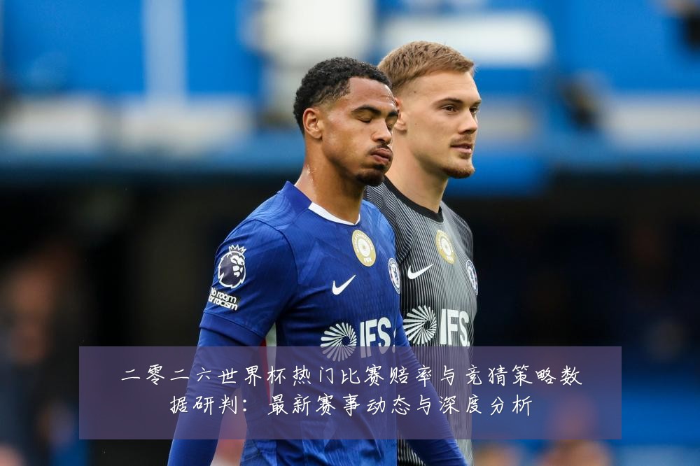 二零二六世界杯热门比赛赔率与竞猜策略数据研判:最新赛事动态与深度分析