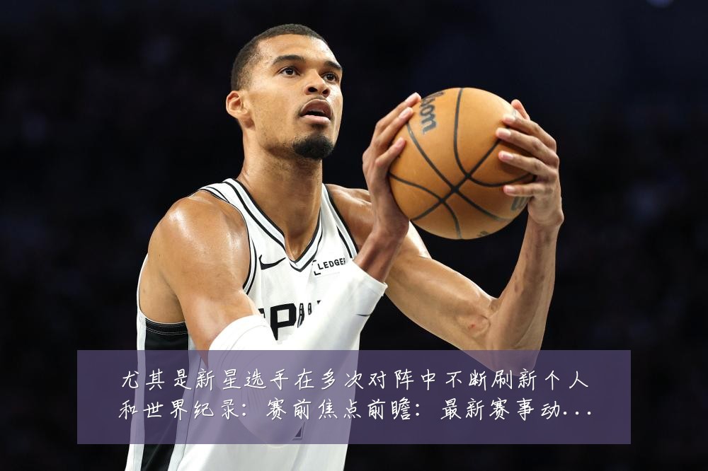 尤其是新星选手在多次对阵中不断刷新个人和世界纪录:赛前焦点前瞻:最新赛事动态与深度分析