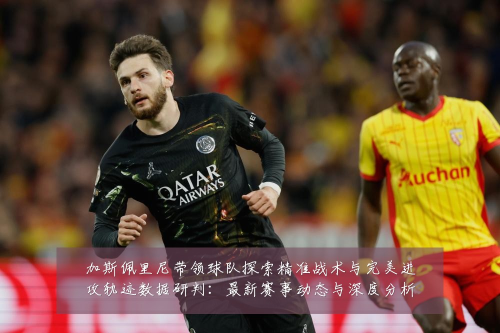 加斯佩里尼带领球队探索精准战术与完美进攻轨迹数据研判:最新赛事动态与深度分析