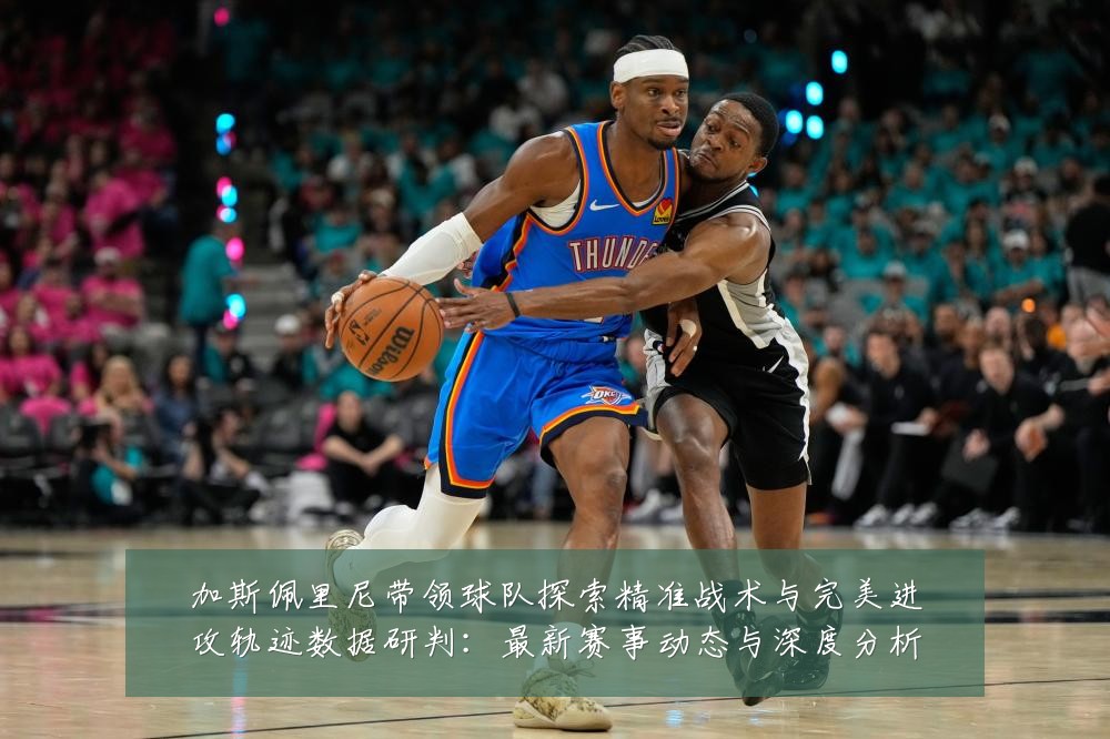 加斯佩里尼带领球队探索精准战术与完美进攻轨迹数据研判:最新赛事动态与深度分析