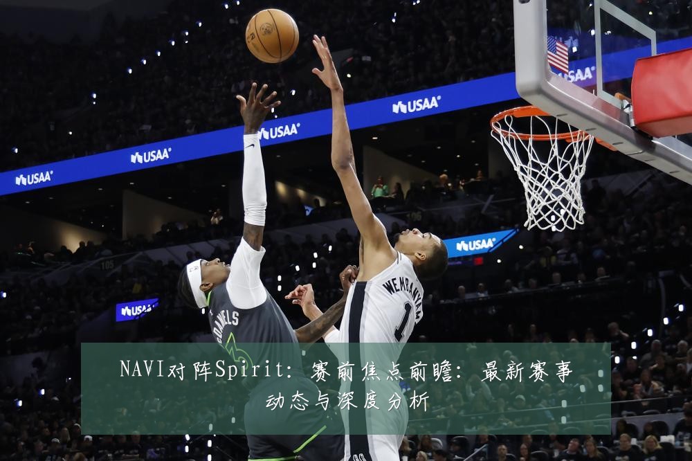 NAVI对阵Spirit：赛前焦点前瞻：最新赛事动态与深度分析