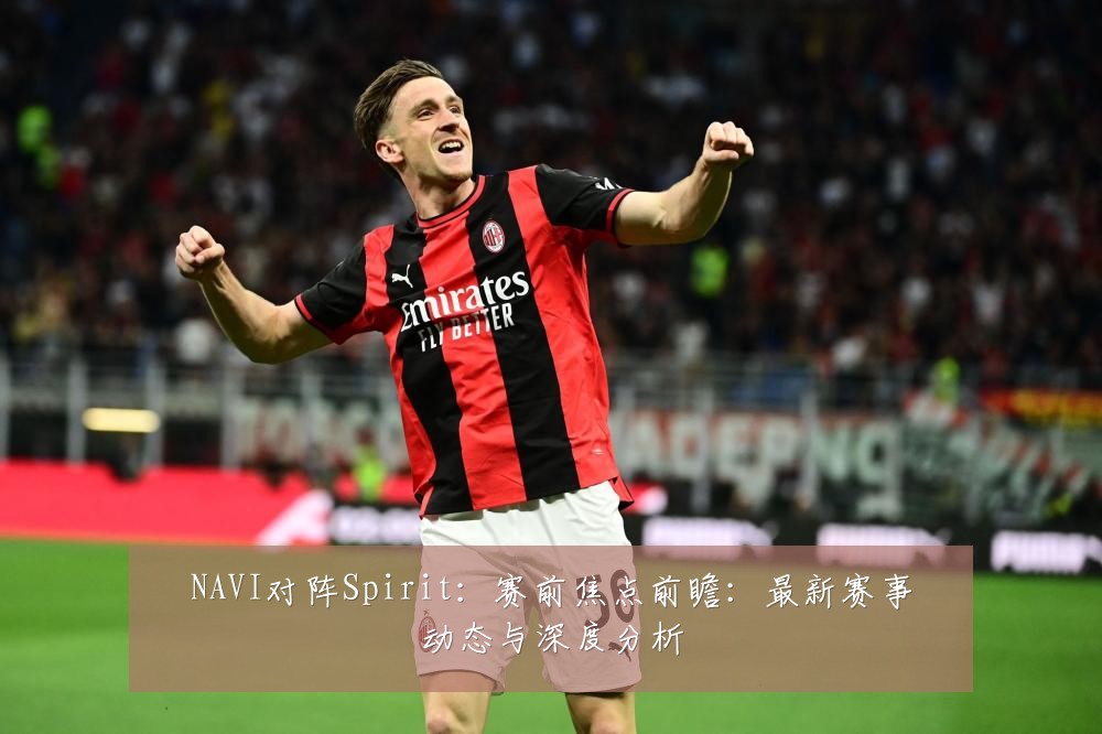 NAVI对阵Spirit：赛前焦点前瞻：最新赛事动态与深度分析