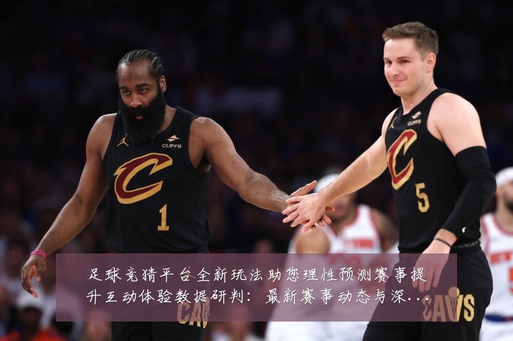 足球竞猜平台全新玩法助您理性预测赛事提升互动体验数据研判：最新赛事动态与深度分析